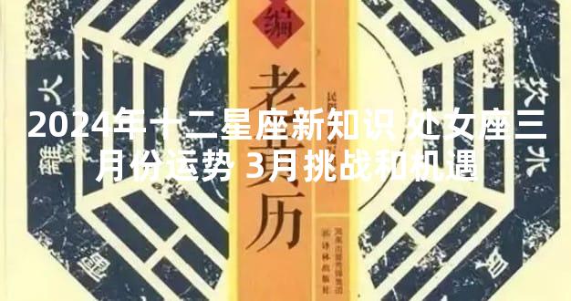 2024年十二星座新知识 处女座三月份运势 3月挑战和机遇